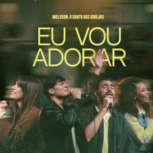 “Eu Vou Adorar”: Welcson e “O Canto das Igrejas” declaram a fé que permanece mesmo em meio às lutas