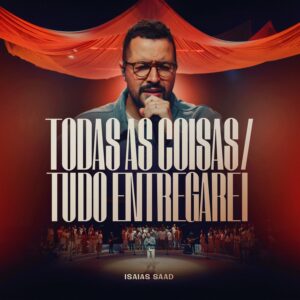 Todas as Coisas / Tudo Entregarei”: Isaías Saad apresenta louvor que convida à rendição completa a Deus